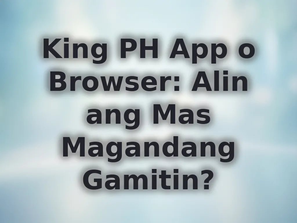 King PH App o Browser: Alin ang Mas Magandang Gamitin?
